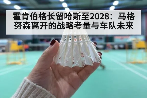 霍肯伯格长留哈斯至2028:马格努森离开的战略考量与车队未来