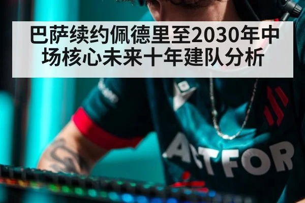 巴萨续约佩德里至2030年中场核心未来十年建队分析