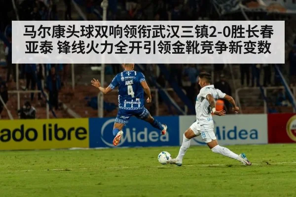 马尔康头球双响领衔武汉三镇2-0胜长春亚泰 锋线火力全开引领金靴竞争新变数