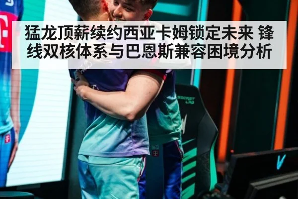 猛龙顶薪续约西亚卡姆锁定未来 锋线双核体系与巴恩斯兼容困境分析