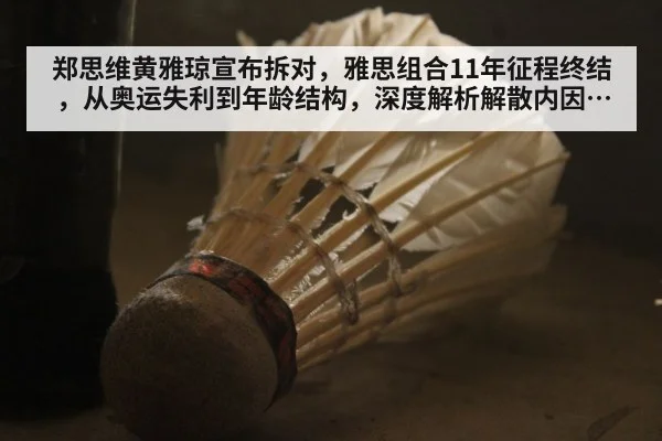 郑思维黄雅琼宣布拆对,雅思组合11年征程终结,从奥运失利到年龄结构,深度解析解散内因与国羽混双新布局